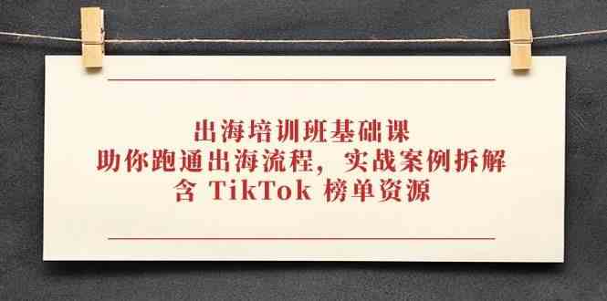 出海培训班基础课，助你跑通出海流程，实战案例拆解，含 TikTok 榜单资源-鲲鹏云网创