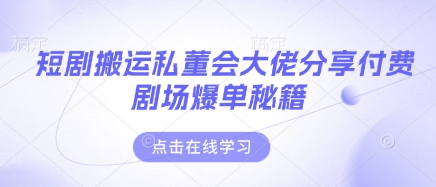 短剧搬运私董会大佬分享付费剧场爆单秘籍-鲲鹏云网创