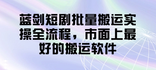蓝剑短剧批量搬运实操全流程，市面上最好的搬运软件-鲲鹏云网创