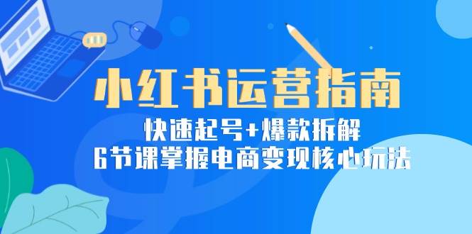 小红书运营指南：快速起号+爆款拆解，6节课掌握电商变现核心玩法-鲲鹏云网创
