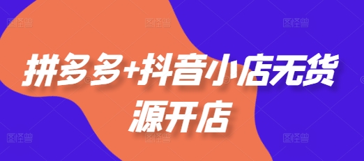 拼多多+抖音小店无货源开店，包括：选品、运营、基础、付费推广、爆款案例等(更新25年2月)-鲲鹏云网创