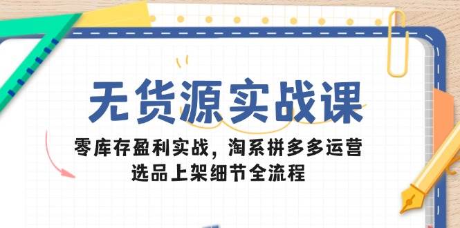 （14831期）无货源实战课：零库存盈利实战，淘系拼多多运营，选品上架细节全流程-鲲鹏云网创
