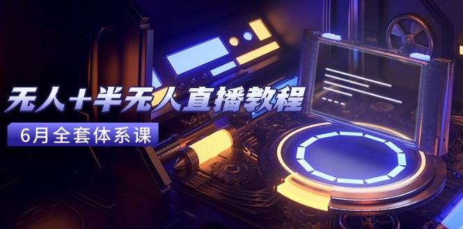 （15015期）无人+半无人直播教程：AI工具+场景搭建，0到1掌握核心技术(6月更新)-鲲鹏云网创