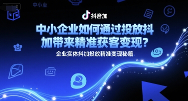 中小企业如何通过投放抖加带来精准获客变现？企业实体抖加投放精准变现秘籍-鲲鹏云网创
