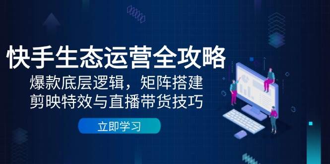 快手生态运营全攻略：爆款底层逻辑，矩阵搭建，剪映特效与直播带货技巧-鲲鹏云网创