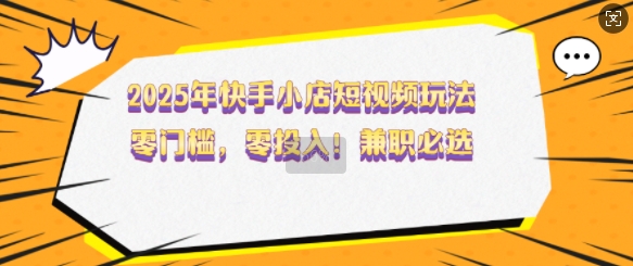 2025年快手小店短视频玩法，零门槛，零投入，兼职必选【揭秘】-鲲鹏云网创