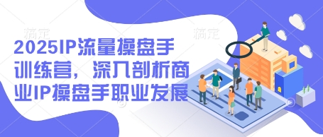 2025IP流量操盘手训练营，深入剖析商业IP操盘手职业发展-鲲鹏云网创