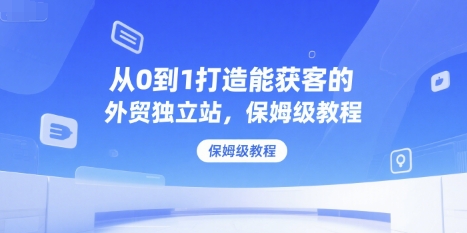 从0到1打造能获客的外贸独立站，保姆级教程-鲲鹏云网创
