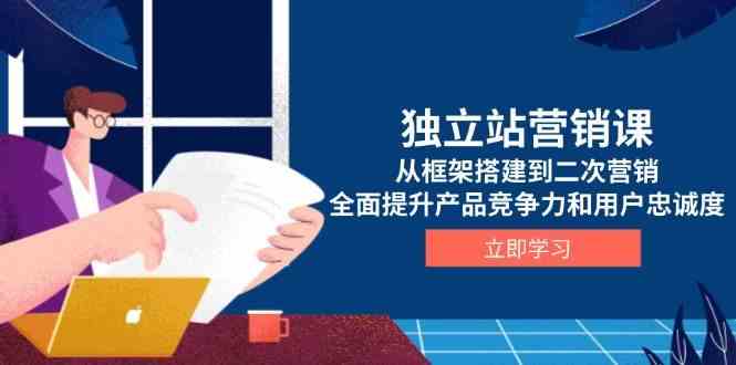 独立站营销课，从框架搭建到二次营销，全面提升产品竞争力和用户忠诚度-鲲鹏云网创