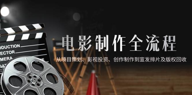 （14800期）电影制作全流程，从项目策划、影视投资、创作制作到宣发排片及版权回收-鲲鹏云网创