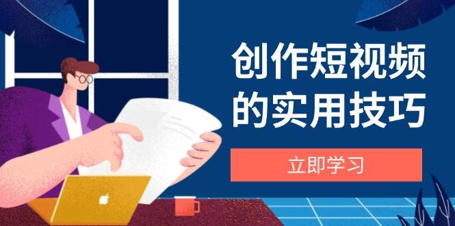 创作短视频的实用技巧，剪辑、设备、构图、文案一站式学习攻略-鲲鹏云网创