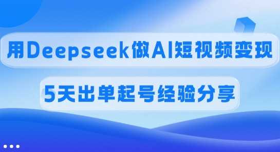 佣金45%，用Deepseek做AI短视频变现，5天出单起号经验分享-鲲鹏云网创