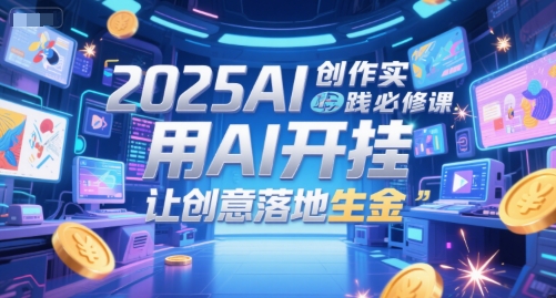 2025AI创作实践必修课，用AI开挂，让创意落地生金-鲲鹏云网创