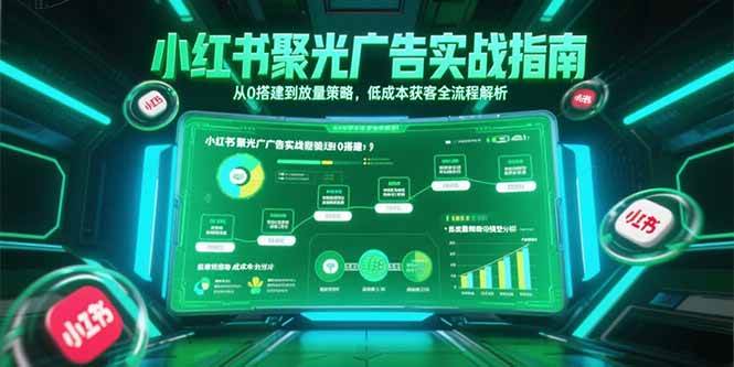 （15248期）小红书聚光广告实战指南，从0搭建到放量策略，低成本获客全流程解析-鲲鹏云网创
