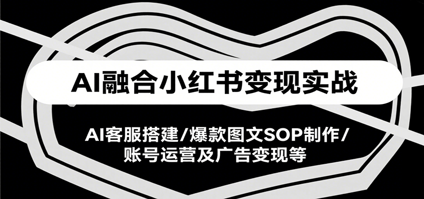 AI融合小红书变现实战课，AI客服搭建/爆款图文SOP制作/账号运营及广告变现等-鲲鹏云网创