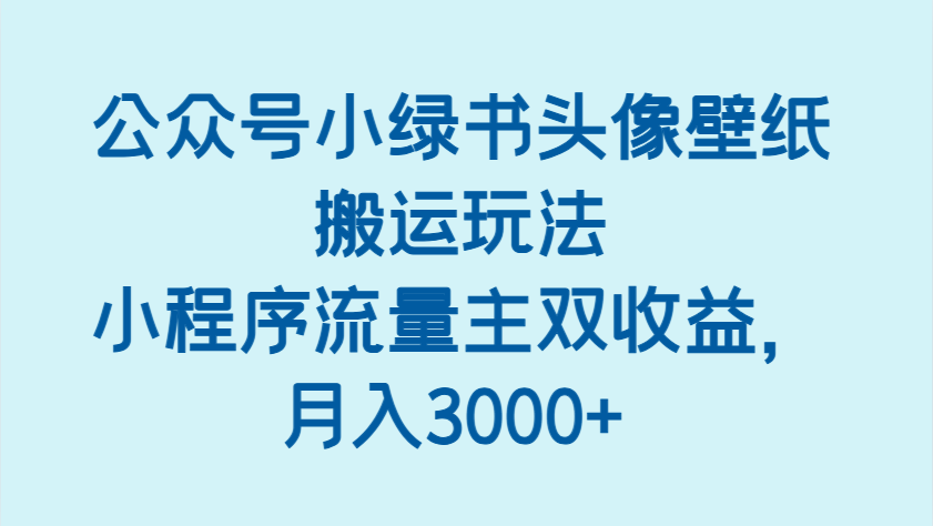 公众号小绿书头像壁纸搬运玩法，小程序流量主双收益，月入3000+-鲲鹏云网创