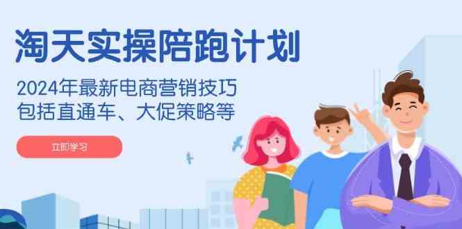 淘天实操陪跑计划，2024年最新电商营销技巧，包括直通车、大促策略等-鲲鹏云网创