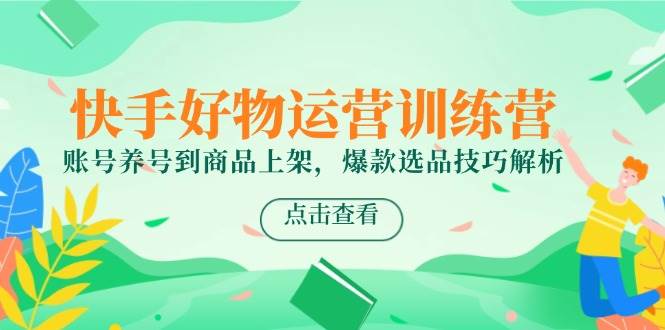 快手好物运营训练营，账号养号到商品上架，爆款选品技巧解析-鲲鹏云网创