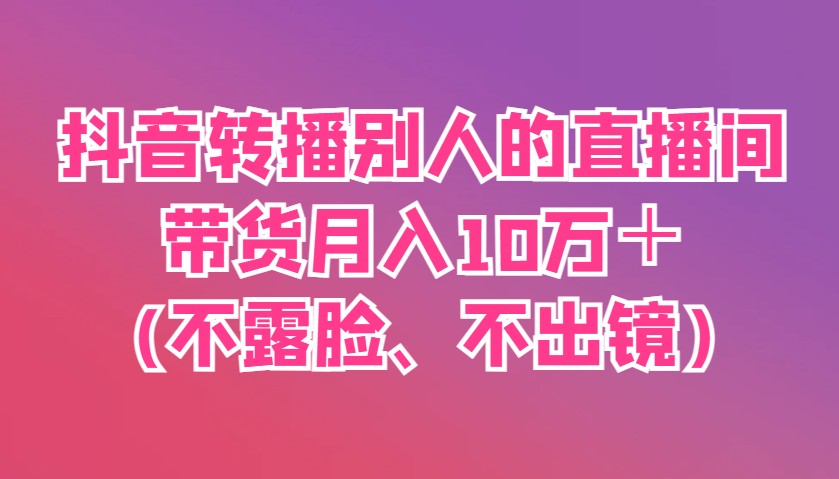 抖音转播别人的直播间带货月入10万＋(不露脸、不出镜)-鲲鹏云网创
