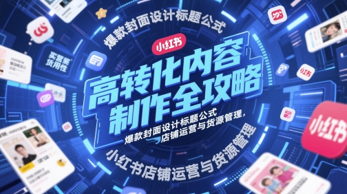 高转化内容制作全攻略，爆款封面设计标题公式，小红书店铺运营与货源管理-鲲鹏云网创