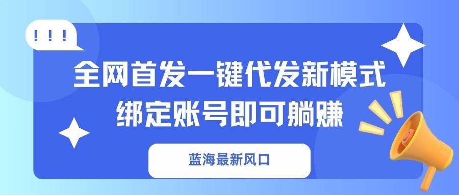 （14183期）蓝海最新风口，全网首发一键代发新模式！绑定账号即可躺赚-鲲鹏云网创