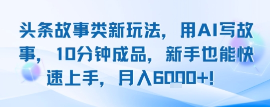 头条故事类新玩法，用AI写故事，10分钟成品，新手也能快速上手，月入6k+-鲲鹏云网创