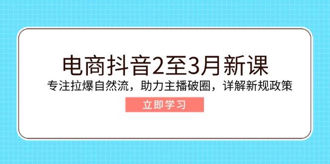 （14268期）电商抖音2至3月新课：专注拉爆自然流，助力主播破圈，详解新规政策-鲲鹏云网创