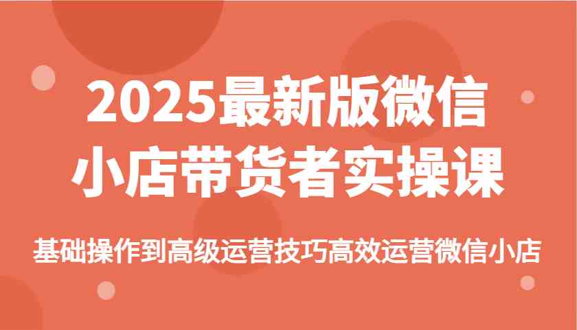 2025最新版微信小店带货者实操课，基础操作到高级运营技巧高效运营微信小店-鲲鹏云网创
