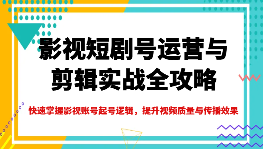 影视短剧号运营与剪辑实战全攻略，快速掌握影视账号起号逻辑，提升视频质量与传播效果-鲲鹏云网创