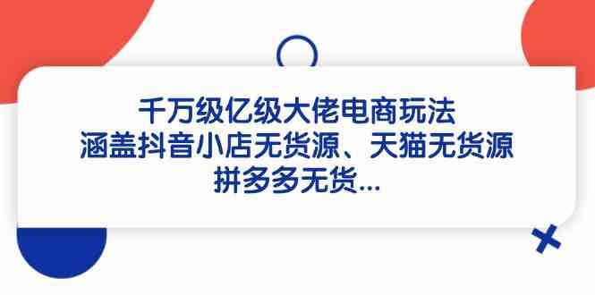 千万级亿级大佬电商玩法：涵盖抖音小店无货源、天猫无货源、拼多多无货-鲲鹏云网创