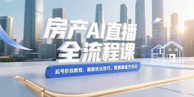 （15363期）房产AI直播全流程课，起号阶段教程，画面优化技巧，数据复盘方法论-鲲鹏云网创