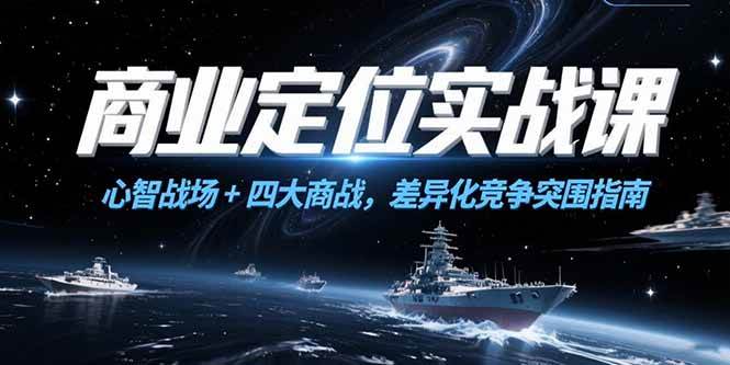 （15252期）商业定位实战课，心智战场+四大商战，差异化竞争突围指南-鲲鹏云网创