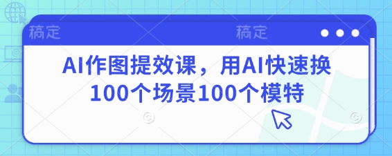 AI作图提效课,用AI快速换100个场景100个模特-鲲鹏云网创