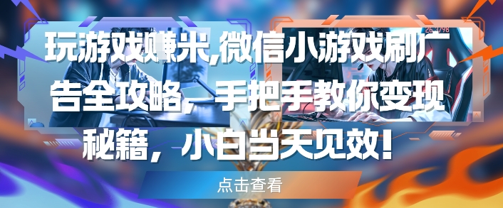 玩游戏挣米，微信小游戏刷广告全攻略，手把手教你变现秘籍，小白当天见效-鲲鹏云网创