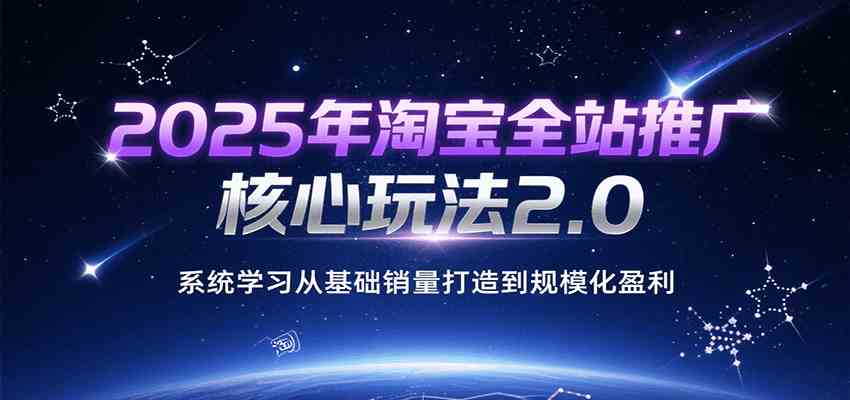 2025年淘宝全站推广核心玩法2.0，系统学习从基础销量打造到规模化盈利-鲲鹏云网创