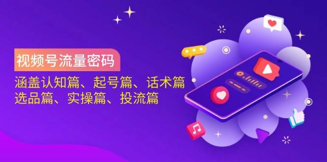 视频号流量密码：涵盖认知篇、起号篇、话术篇、选品篇、实操篇、投流篇-鲲鹏云网创