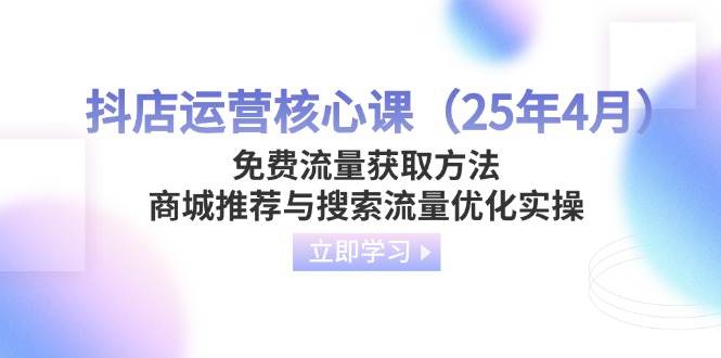 （14267期）抖店运营核心课（25年4月）免费流量获取方法，商城推荐与搜索流量优化实操-鲲鹏云网创