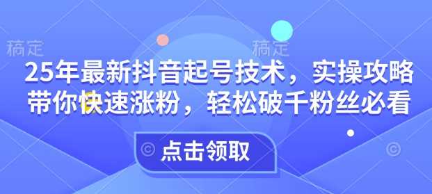 25年最新抖音起号技术，实操攻略带你快速涨粉，轻松破千粉丝必看-鲲鹏云网创