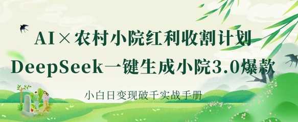 AI+农村小院红利收割：DeepSeek一键生成小院3.0爆款，小白日变现破千实战手册-鲲鹏云网创