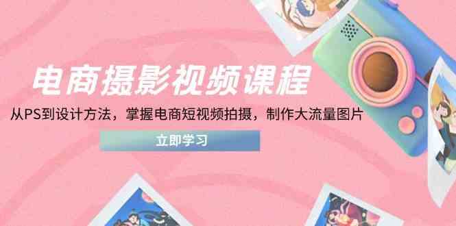 电商摄影视频课程，从PS到设计方法，掌握电商短视频拍摄，制作大流量图片-鲲鹏云网创