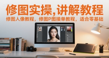 修图实操讲解教程，修图人像教程，修图P图接单教程，适合零基础-鲲鹏云网创