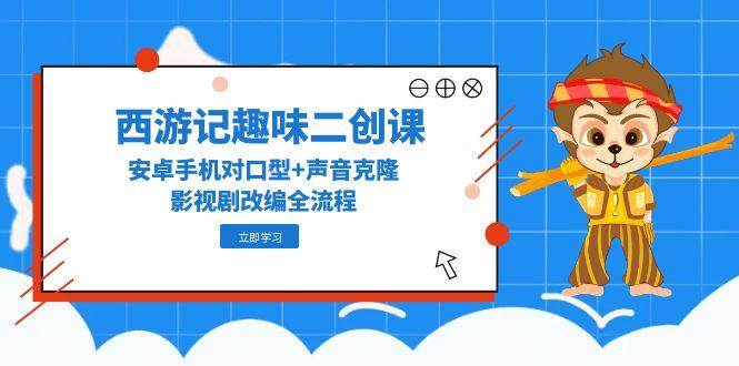 （14876期）西游记趣味二创课，安卓手机对口型+声音克隆，影视剧改编全流程-鲲鹏云网创