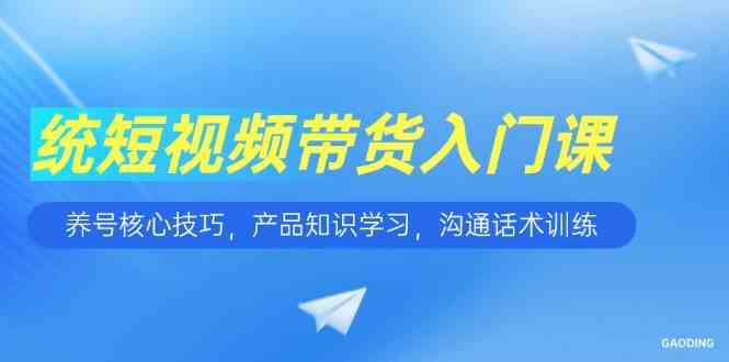 短视频带货入门课，养号核心技巧，产品知识学习，沟通话术训练-鲲鹏云网创