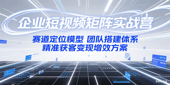 企业短视频矩阵实战营：赛道定位模型+团队搭建体系+精准获客变现增效方案-鲲鹏云网创