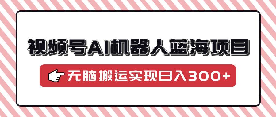 （14107期）视频号AI机器人蓝海项目，操作简单适合0基础小白，无脑搬运实现日入300+-鲲鹏云网创