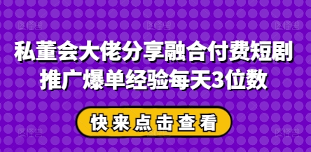 私董会大佬分享融合付费短剧推广爆单经验每天3位数-鲲鹏云网创