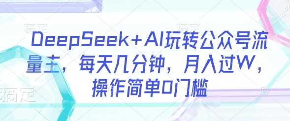 DeepSeek+AI玩转公众号流量主，每天几分钟，月入过W，操作简单0门槛-鲲鹏云网创