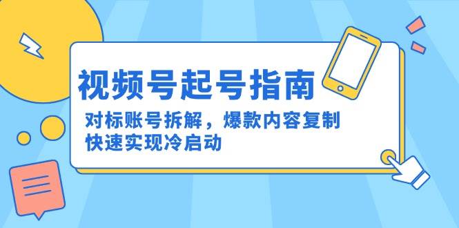 视频号起号指南：对标账号拆解，爆款内容复制，快速实现冷启动-鲲鹏云网创