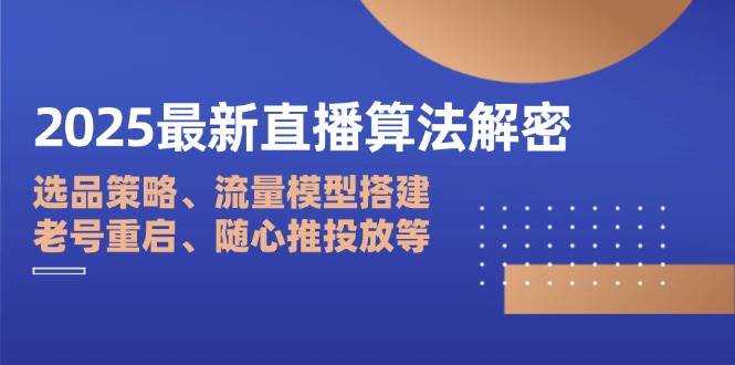 （14266期）2025最新直播算法解密：选品策略、流量模型搭建、老号重启、随心推投放等-鲲鹏云网创