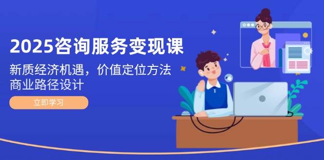 2025咨询服务变现课：新质经济机遇，价值定位方法，商业路径设计-鲲鹏云网创